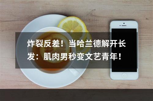 炸裂反差！当哈兰德解开长发：肌肉男秒变文艺青年！