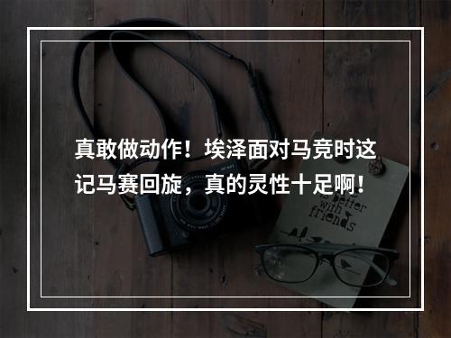 真敢做动作！埃泽面对马竞时这记马赛回旋，真的灵性十足啊！