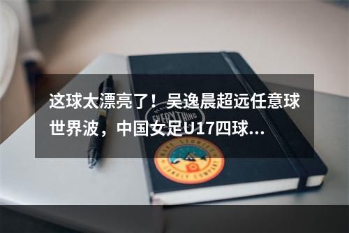 这球太漂亮了！吴逸晨超远任意球世界波，中国女足U17四球领先