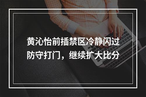 黄沁怡前插禁区冷静闪过防守打门，继续扩大比分