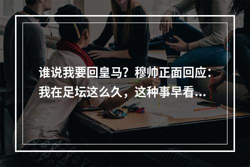 谁说我要回皇马？穆帅正面回应：我在足坛这么久，这种事早看穿了