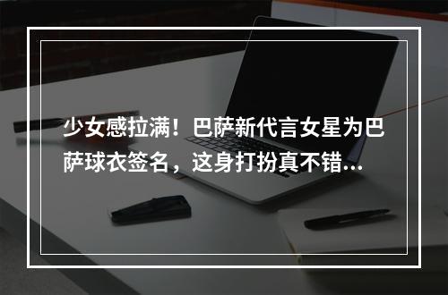 少女感拉满！巴萨新代言女星为巴萨球衣签名，这身打扮真不错~