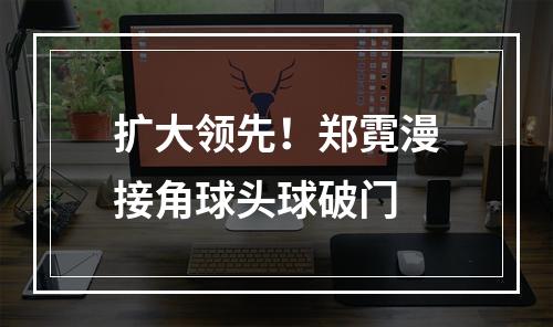 扩大领先！郑霓漫接角球头球破门