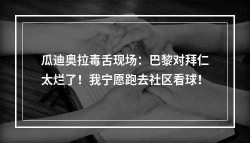 瓜迪奥拉毒舌现场：巴黎对拜仁太烂了！我宁愿跑去社区看球！