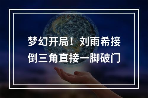 梦幻开局！刘雨希接倒三角直接一脚破门