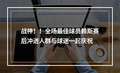战神！！全场最佳球员赖斯赛后冲进人群与球迷一起庆祝