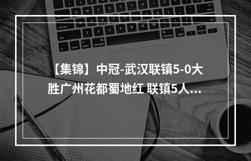 【集锦】中冠-武汉联镇5-0大胜广州花都蜀地红 联镇5人破门