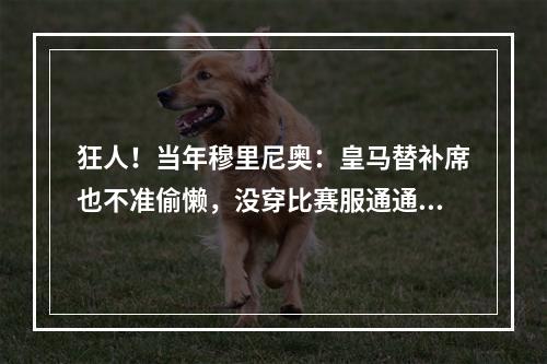 狂人！当年穆里尼奥：皇马替补席也不准偷懒，没穿比赛服通通挨骂
