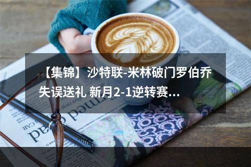 【集锦】沙特联-米林破门罗伯乔失误送礼 新月2-1逆转赛哈特海湾