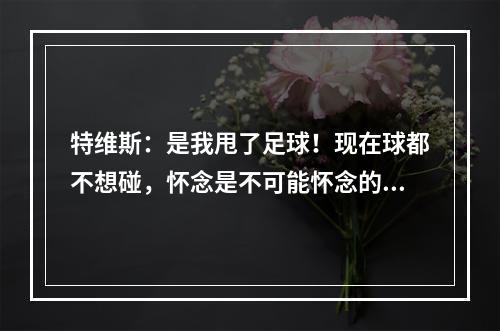 特维斯：是我甩了足球！现在球都不想碰，怀念是不可能怀念的！