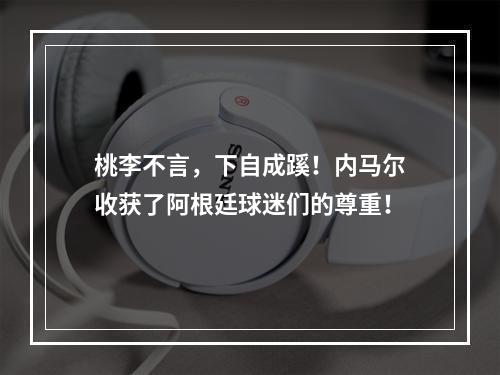 桃李不言，下自成蹊！内马尔收获了阿根廷球迷们的尊重！