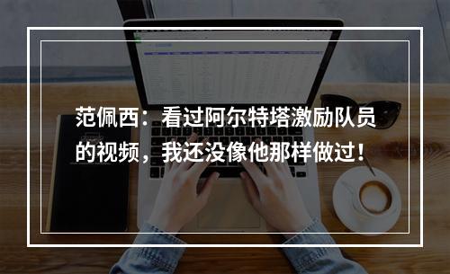 范佩西：看过阿尔特塔激励队员的视频，我还没像他那样做过！