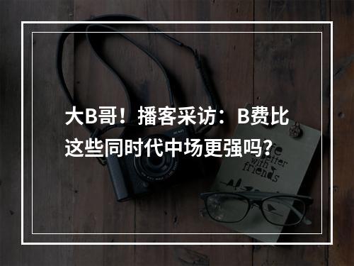 大B哥！播客采访：B费比这些同时代中场更强吗？