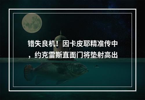 错失良机！因卡皮耶精准传中，约克雷斯直面门将垫射高出