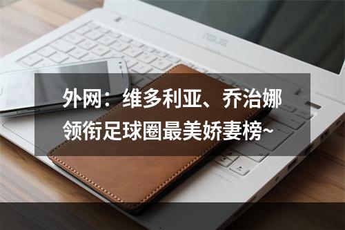 外网：维多利亚、乔治娜领衔足球圈最美娇妻榜~