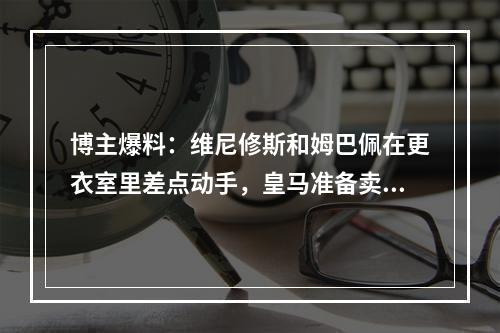 博主爆料：维尼修斯和姆巴佩在更衣室里差点动手，皇马准备卖一个