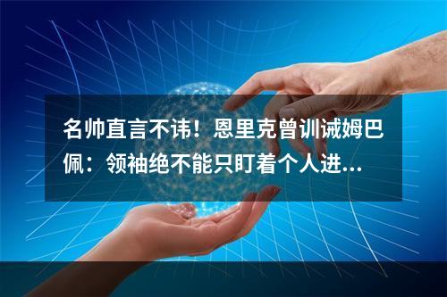 名帅直言不讳！恩里克曾训诫姆巴佩：领袖绝不能只盯着个人进球！