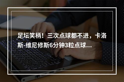 足坛笑柄！三次点球都不进，卡洛斯-维尼修斯6分钟3粒点球全罚丢
