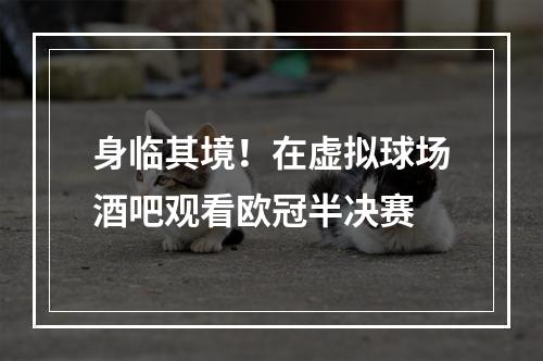 身临其境！在虚拟球场酒吧观看欧冠半决赛