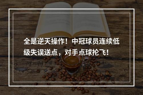 全是逆天操作！中冠球员连续低级失误送点，对手点球抡飞！