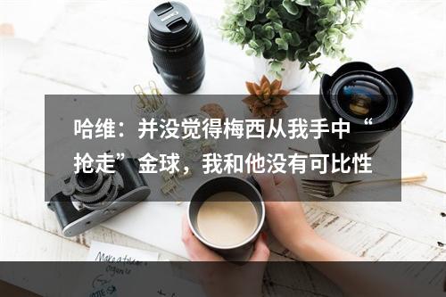 哈维：并没觉得梅西从我手中“抢走”金球，我和他没有可比性
