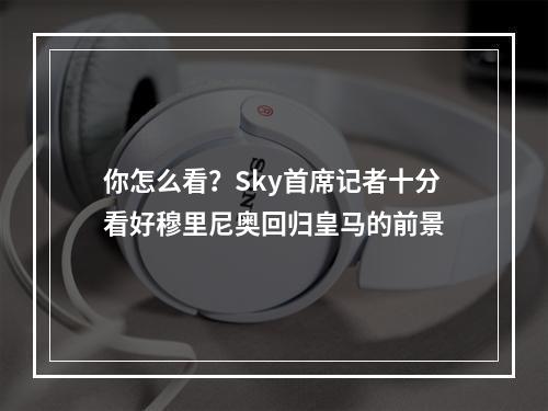 你怎么看？Sky首席记者十分看好穆里尼奥回归皇马的前景