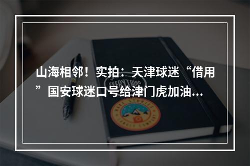 山海相邻！实拍：天津球迷“借用”国安球迷口号给津门虎加油助威