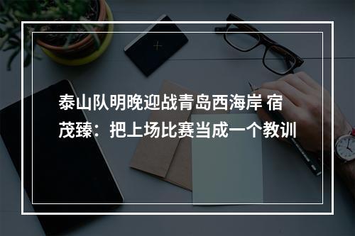 泰山队明晚迎战青岛西海岸 宿茂臻：把上场比赛当成一个教训
