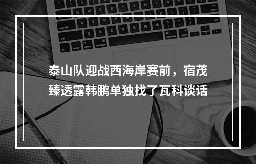 泰山队迎战西海岸赛前，宿茂臻透露韩鹏单独找了瓦科谈话