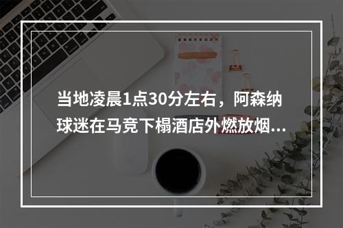 当地凌晨1点30分左右，阿森纳球迷在马竞下榻酒店外燃放烟花