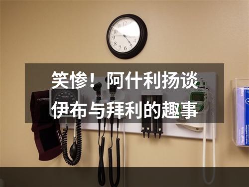 笑惨！阿什利扬谈伊布与拜利的趣事