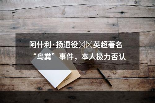 阿什利·扬退役❗️英超著名“鸟粪”事件，本人极力否认