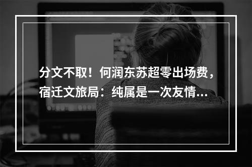 分文不取！何润东苏超零出场费，宿迁文旅局：纯属是一次友情演出