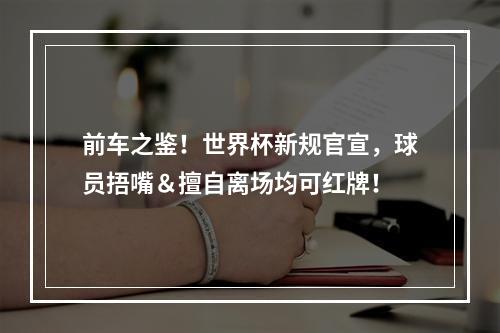 前车之鉴！世界杯新规官宣，球员捂嘴＆擅自离场均可红牌！