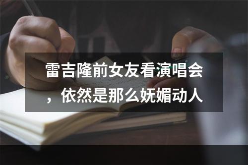 雷吉隆前女友看演唱会，依然是那么妩媚动人