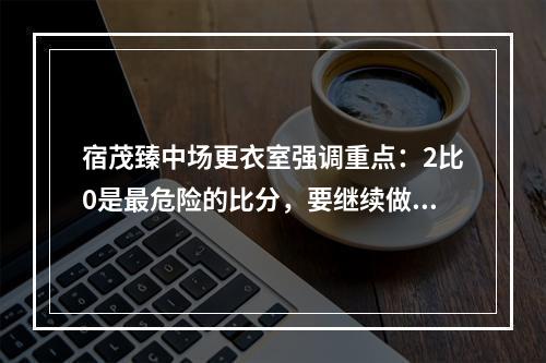 宿茂臻中场更衣室强调重点：2比0是最危险的比分，要继续做好防守