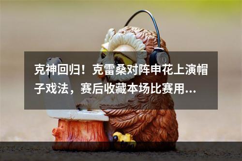 克神回归！克雷桑对阵申花上演帽子戏法，赛后收藏本场比赛用球