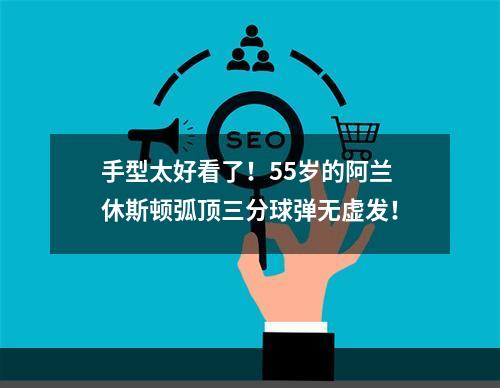 手型太好看了！55岁的阿兰休斯顿弧顶三分球弹无虚发！