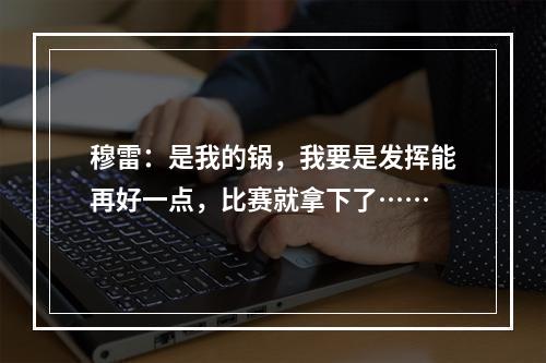 穆雷：是我的锅，我要是发挥能再好一点，比赛就拿下了……