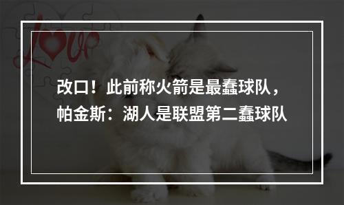 改口！此前称火箭是最蠢球队，帕金斯：湖人是联盟第二蠢球队