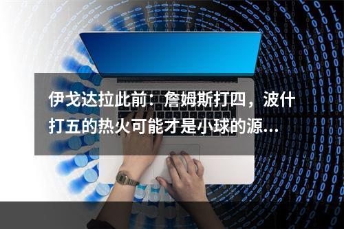 伊戈达拉此前：詹姆斯打四，波什打五的热火可能才是小球的源头！