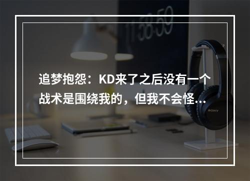 追梦抱怨：KD来了之后没有一个战术是围绕我的，但我不会怪科尔！