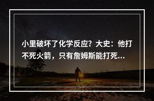 小里破坏了化学反应？大史：他打不死火箭，只有詹姆斯能打死火箭