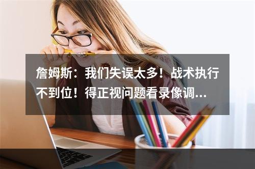 詹姆斯：我们失误太多！战术执行不到位！得正视问题看录像调整！