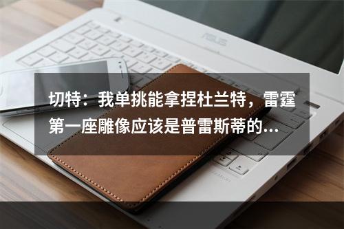 切特：我单挑能拿捏杜兰特，雷霆第一座雕像应该是普雷斯蒂的！