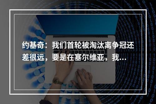 约基奇：我们首轮被淘汰离争冠还差很远，要是在塞尔维亚，我们早就被解雇了