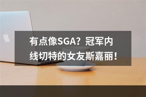有点像SGA？冠军内线切特的女友斯嘉丽！