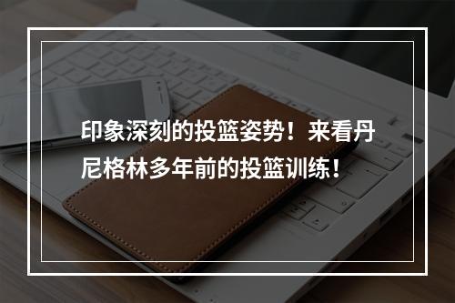 印象深刻的投篮姿势！来看丹尼格林多年前的投篮训练！