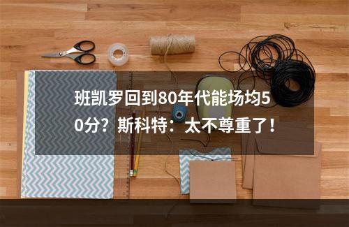 班凯罗回到80年代能场均50分？斯科特：太不尊重了！
