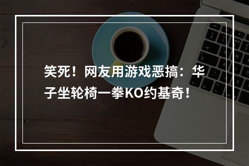 笑死！网友用游戏恶搞：华子坐轮椅一拳KO约基奇！